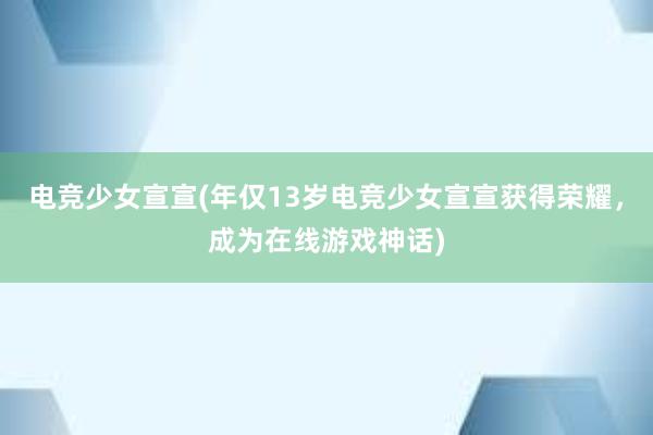 电竞少女宣宣(年仅13岁电竞少女宣宣获得荣耀，成为在线游戏神话)