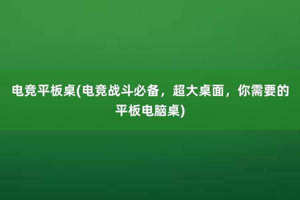 电竞平板桌(电竞战斗必备，超大桌面，你需要的平板电脑桌)