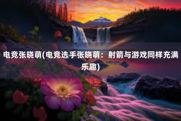 电竞张晓萌(电竞选手张晓萌：射箭与游戏同样充满乐趣)