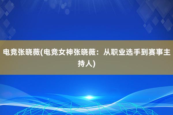 电竞张晓薇(电竞女神张晓薇：从职业选手到赛事主持人)