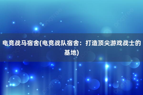 电竞战马宿舍(电竞战队宿舍：打造顶尖游戏战士的基地)