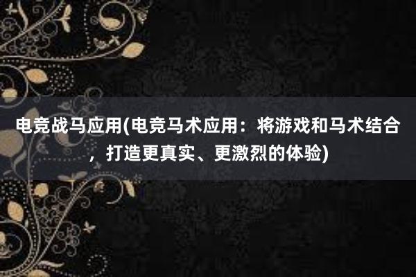 电竞战马应用(电竞马术应用：将游戏和马术结合，打造更真实、更激烈的体验)