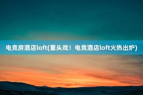 电竞房酒店loft(重头戏！电竞酒店loft火热出炉)