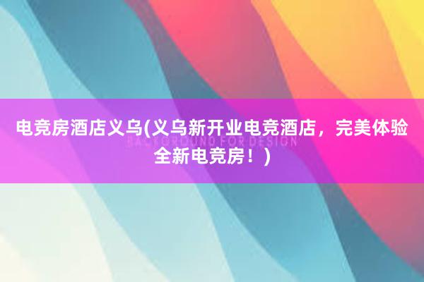 电竞房酒店义乌(义乌新开业电竞酒店，完美体验全新电竞房！)