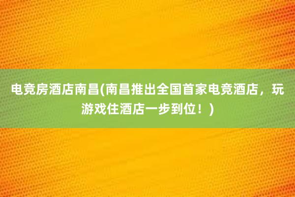 电竞房酒店南昌(南昌推出全国首家电竞酒店，玩游戏住酒店一步到位！)