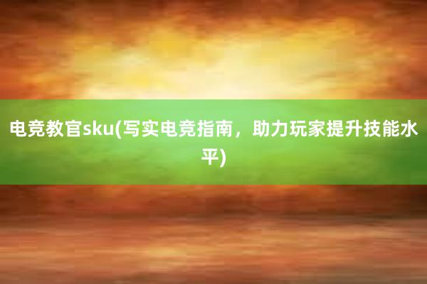 电竞教官sku(写实电竞指南，助力玩家提升技能水平)