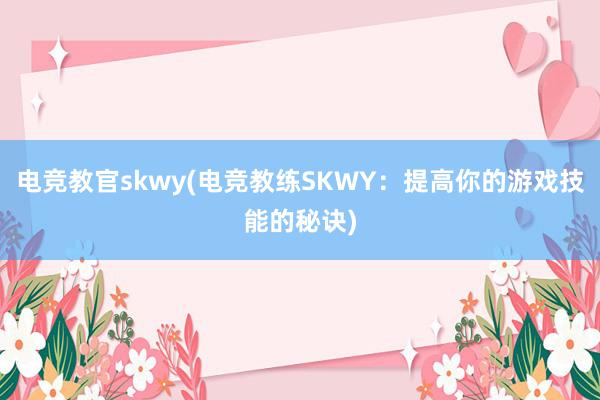 电竞教官skwy(电竞教练SKWY：提高你的游戏技能的秘诀)