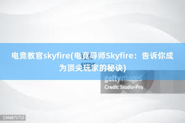 电竞教官skyfire(电竞导师Skyfire：告诉你成为顶尖玩家的秘诀)