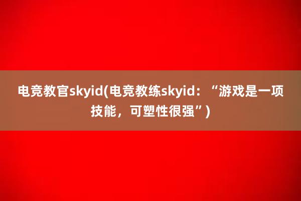 电竞教官skyid(电竞教练skyid：“游戏是一项技能，可塑性很强”)