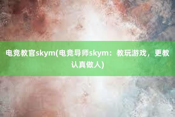 电竞教官skym(电竞导师skym：教玩游戏，更教认真做人)