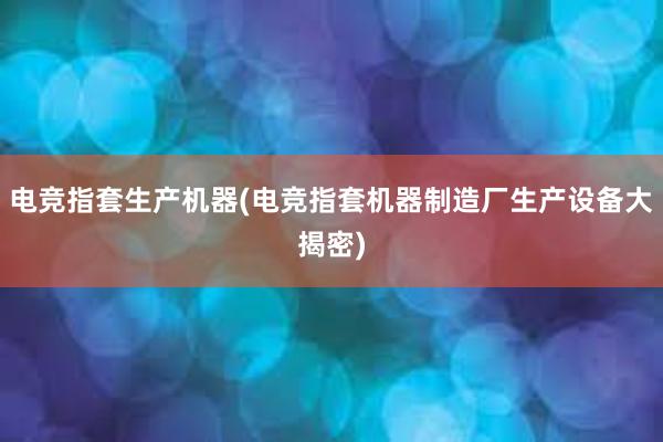 电竞指套生产机器(电竞指套机器制造厂生产设备大揭密)