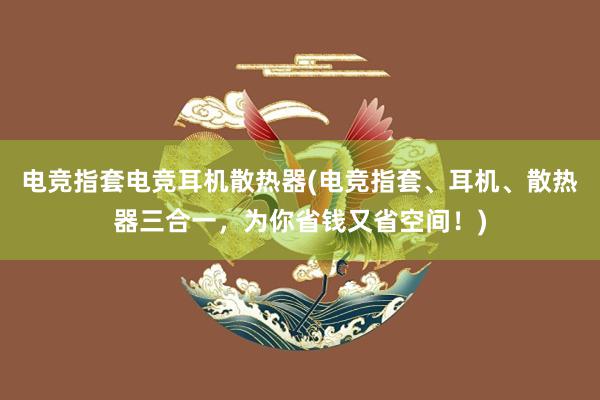 电竞指套电竞耳机散热器(电竞指套、耳机、散热器三合一，为你省钱又省空间！)