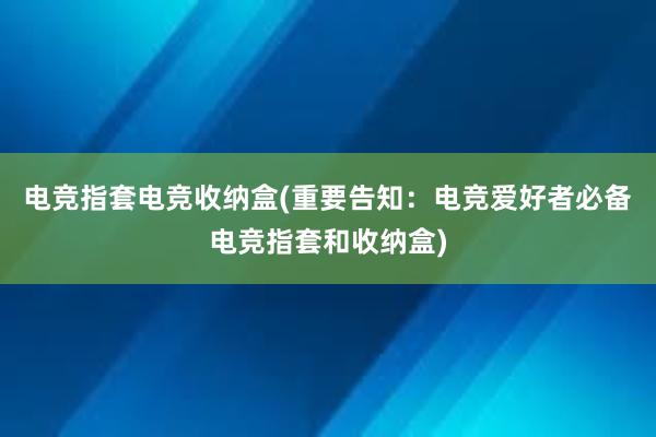 电竞指套电竞收纳盒(重要告知：电竞爱好者必备电竞指套和收纳盒)