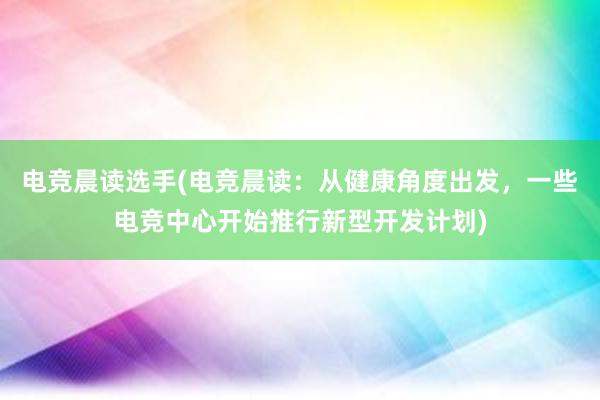 电竞晨读选手(电竞晨读：从健康角度出发，一些电竞中心开始推行新型开发计划)