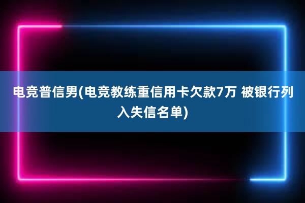 电竞普信男(电竞教练重信用卡欠款7万 被银行列入失信名单)