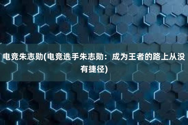 电竞朱志勋(电竞选手朱志勋：成为王者的路上从没有捷径)