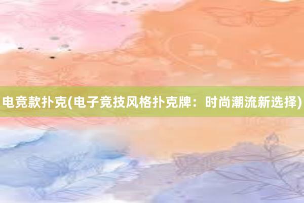 电竞款扑克(电子竞技风格扑克牌：时尚潮流新选择)