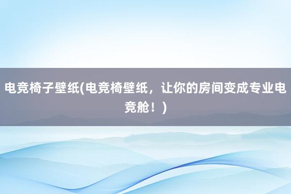 电竞椅子壁纸(电竞椅壁纸，让你的房间变成专业电竞舱！)