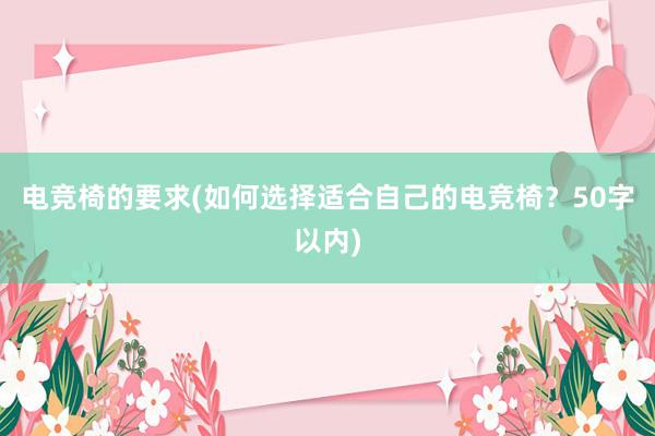 电竞椅的要求(如何选择适合自己的电竞椅？50字以内)