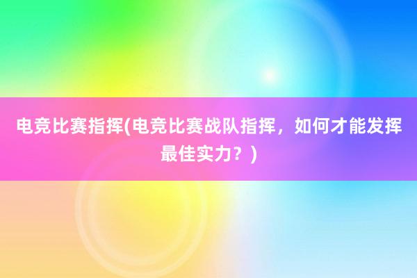 电竞比赛指挥(电竞比赛战队指挥，如何才能发挥最佳实力？)