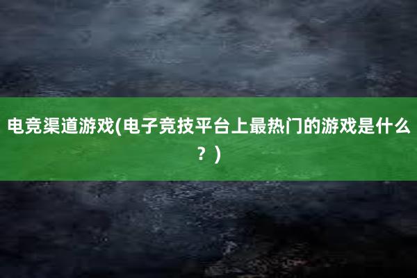 电竞渠道游戏(电子竞技平台上最热门的游戏是什么？)