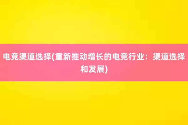 电竞渠道选择(重新推动增长的电竞行业：渠道选择和发展)