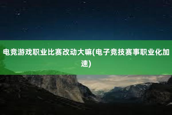 电竞游戏职业比赛改动大嘛(电子竞技赛事职业化加速)