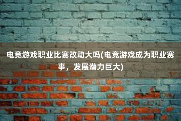 电竞游戏职业比赛改动大吗(电竞游戏成为职业赛事，发展潜力巨大)