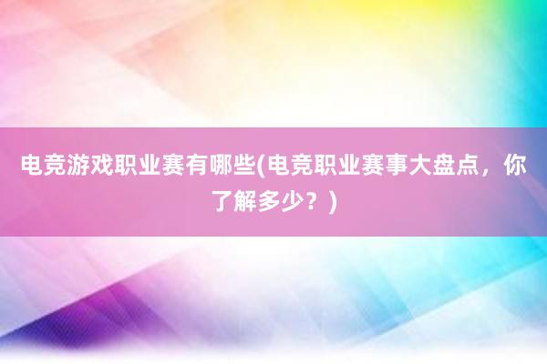 电竞游戏职业赛有哪些(电竞职业赛事大盘点，你了解多少？)