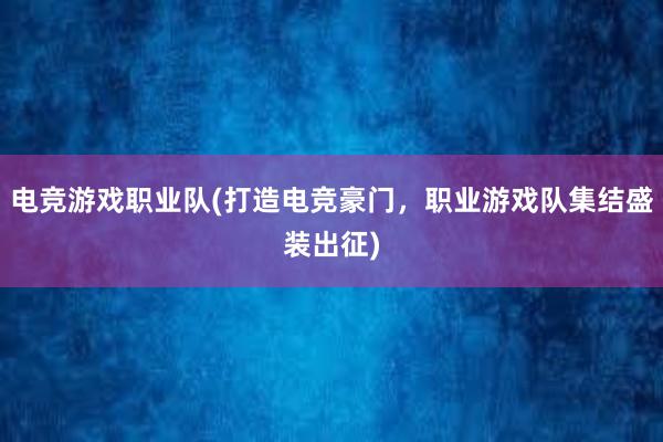 电竞游戏职业队(打造电竞豪门，职业游戏队集结盛装出征)