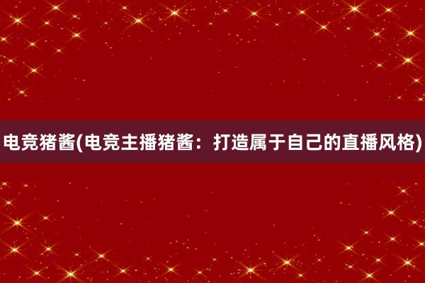 电竞猪酱(电竞主播猪酱：打造属于自己的直播风格)