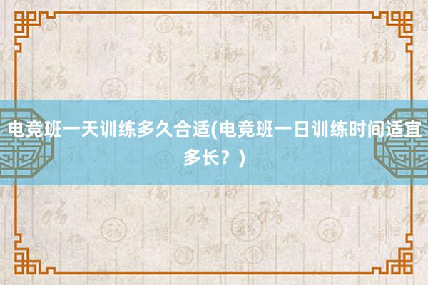 电竞班一天训练多久合适(电竞班一日训练时间适宜多长？)