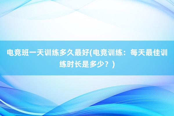 电竞班一天训练多久最好(电竞训练：每天最佳训练时长是多少？)