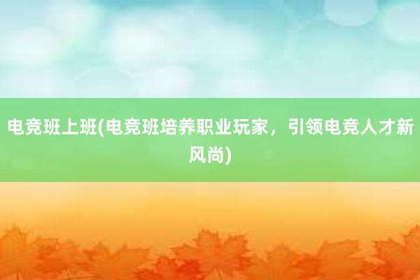 电竞班上班(电竞班培养职业玩家，引领电竞人才新风尚)