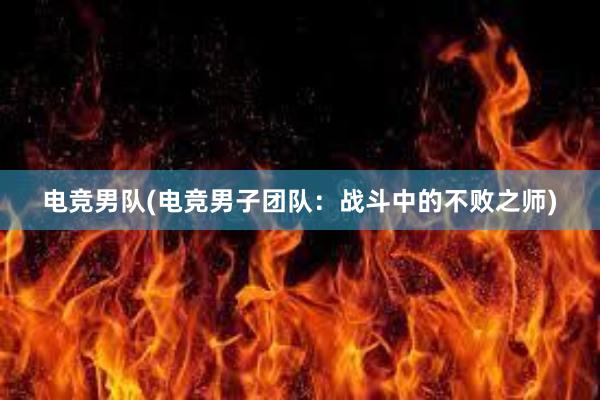 电竞男队(电竞男子团队：战斗中的不败之师)