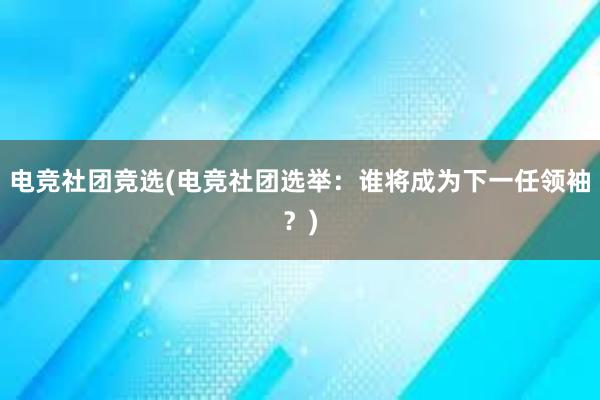 电竞社团竞选(电竞社团选举：谁将成为下一任领袖？)