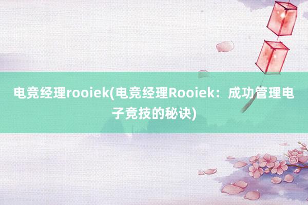 电竞经理rooiek(电竞经理Rooiek：成功管理电子竞技的秘诀)