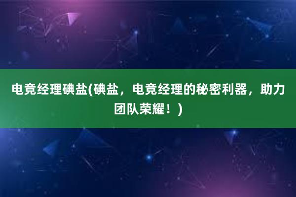 电竞经理碘盐(碘盐，电竞经理的秘密利器，助力团队荣耀！)