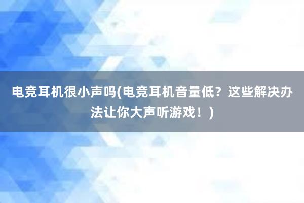 电竞耳机很小声吗(电竞耳机音量低？这些解决办法让你大声听游戏！)