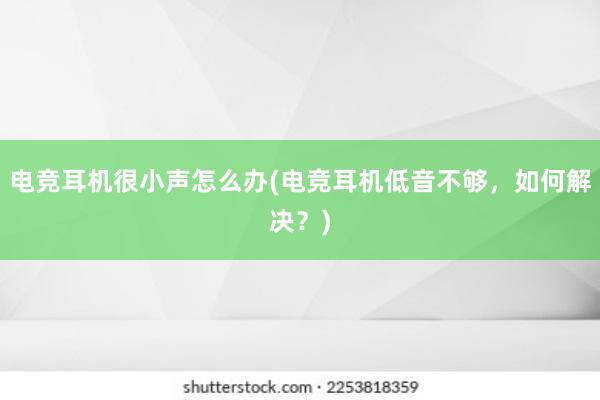 电竞耳机很小声怎么办(电竞耳机低音不够，如何解决？)