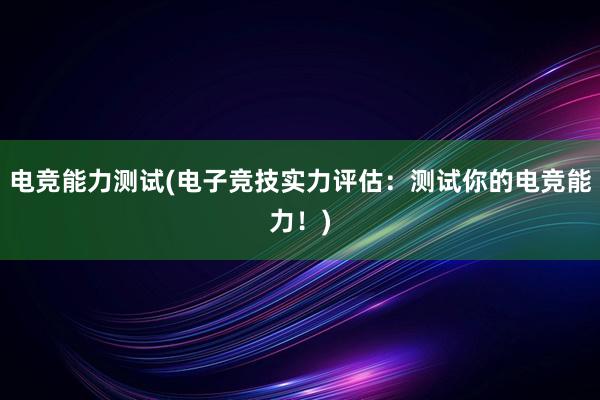 电竞能力测试(电子竞技实力评估：测试你的电竞能力！)