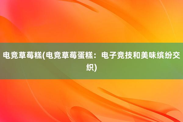 电竞草莓糕(电竞草莓蛋糕：电子竞技和美味缤纷交织)