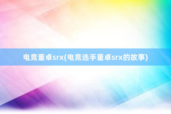 电竞董卓srx(电竞选手董卓srx的故事)