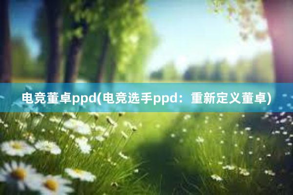 电竞董卓ppd(电竞选手ppd：重新定义董卓)