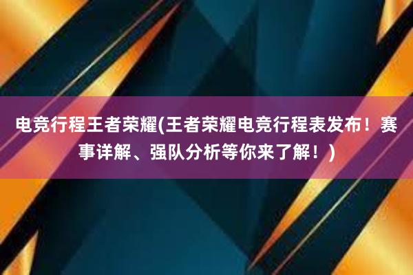 电竞行程王者荣耀(王者荣耀电竞行程表发布！赛事详解、强队分析等你来了解！)