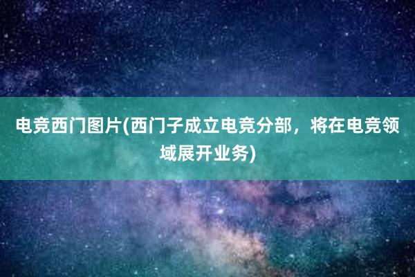 电竞西门图片(西门子成立电竞分部，将在电竞领域展开业务)