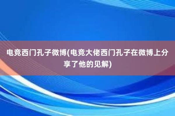 电竞西门孔子微博(电竞大佬西门孔子在微博上分享了他的见解)