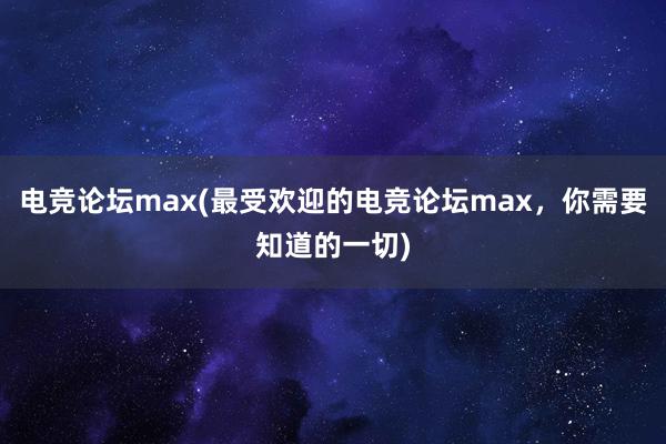 电竞论坛max(最受欢迎的电竞论坛max，你需要知道的一切)