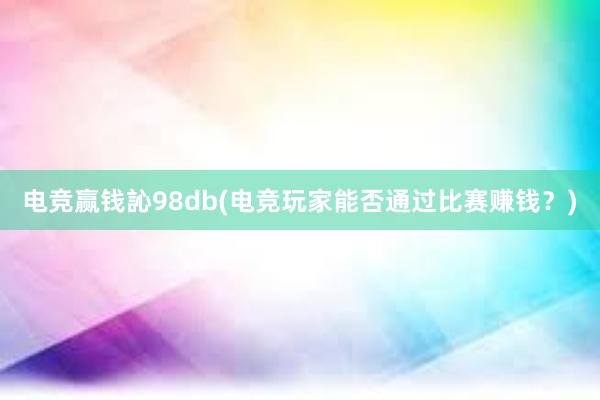 电竞赢钱訫98db(电竞玩家能否通过比赛赚钱？)