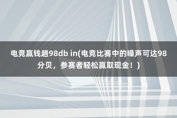 电竞赢钱趟98db in(电竞比赛中的噪声可达98分贝，参赛者轻松赢取现金！)